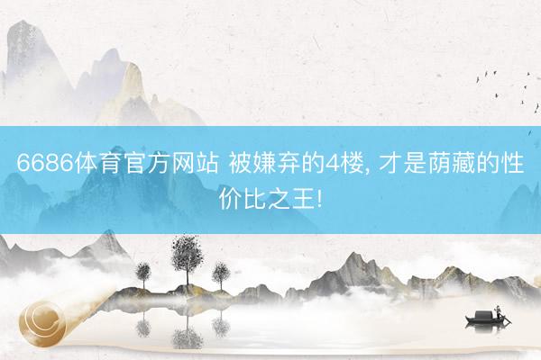 6686体育官方网站 被嫌弃的4楼， 才是荫藏的性价比之王!