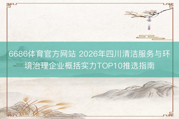 6686体育官方网站 2026年四川清洁服务与环境治理企业概括实力TOP10推选指南