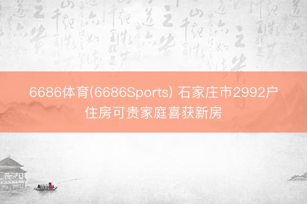 6686体育(6686Sports) 石家庄市2992户住房可贵家庭喜获新房