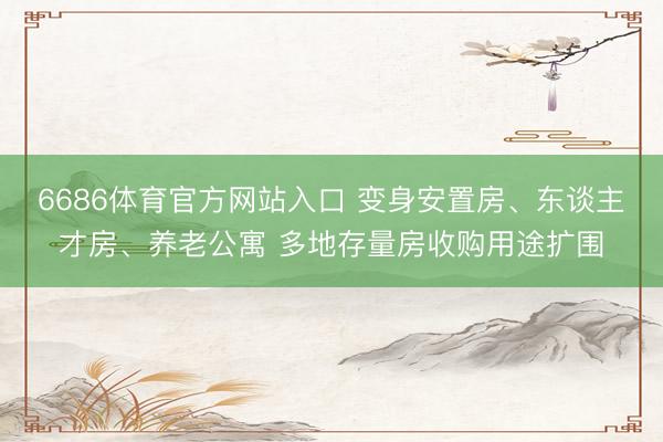 6686体育官方网站入口 变身安置房、东谈主才房、养老公寓 多地存量房收购用途扩围