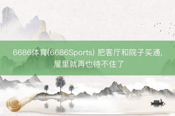 6686体育(6686Sports) 把客厅和院子买通， 屋里就再也待不住了