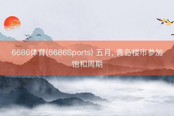 6686体育(6686Sports) 五月， 青岛楼市参加饱和周期