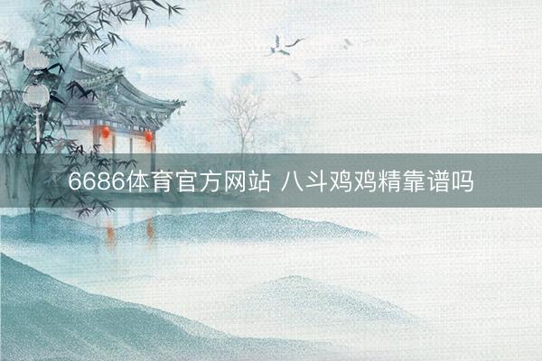 6686体育官方网站 八斗鸡鸡精靠谱吗