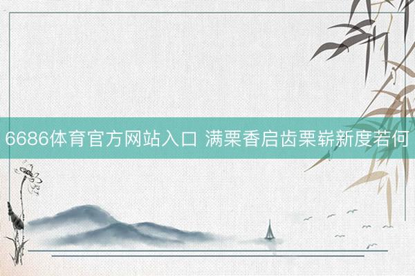 6686体育官方网站入口 满栗香启齿栗崭新度若何