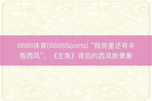 6686体育(6686Sports) “我房里还有半瓶西凤”，《主角》背后的西凤新景象