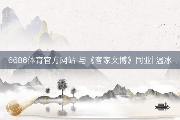 6686体育官方网站 与《客家文博》同业| 温冰