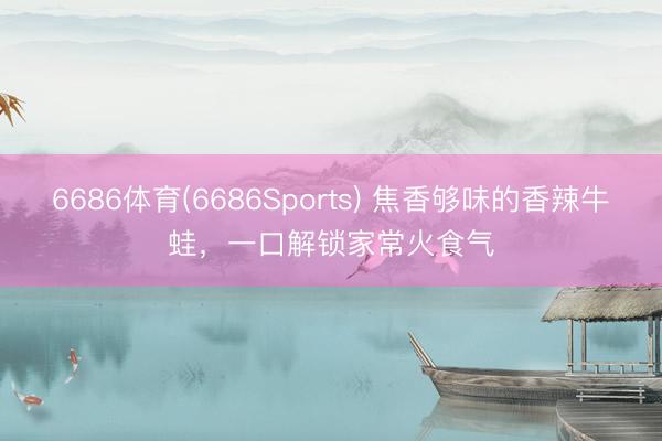 6686体育(6686Sports) 焦香够味的香辣牛蛙，一口解锁家常火食气