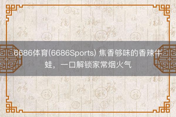 6686体育(6686Sports) 焦香够味的香辣牛蛙，一口解锁家常烟火气