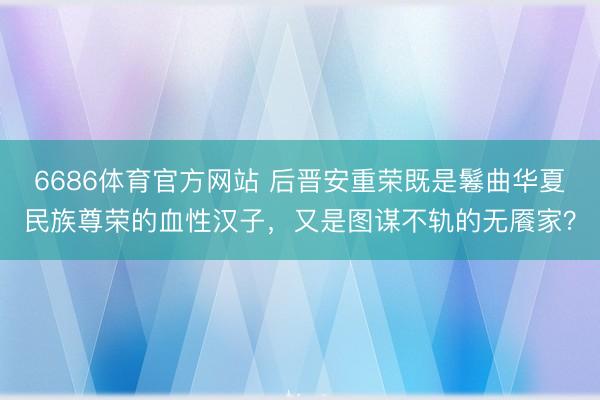 6686体育官方网站 后晋安重荣既是鬈曲华夏民族尊荣的血性汉子，又是图谋不轨的无餍家？
