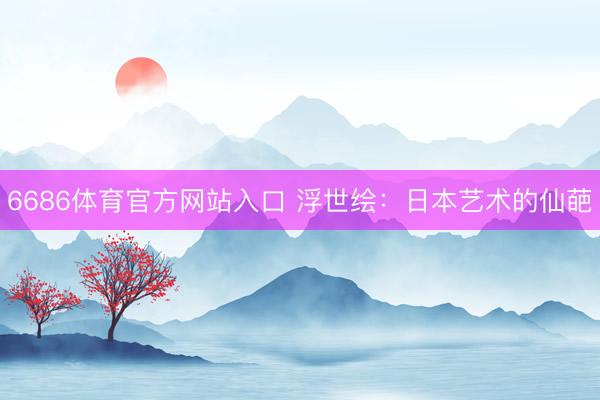 6686体育官方网站入口 浮世绘：日本艺术的仙葩