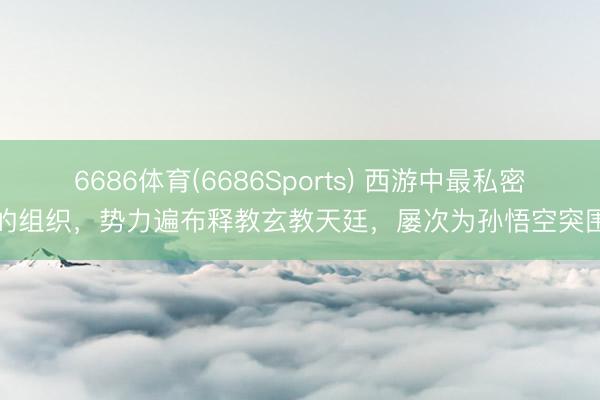 6686体育(6686Sports) 西游中最私密的组织，势力遍布释教玄教天廷，屡次为孙悟空突围