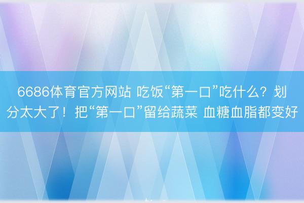 6686体育官方网站 吃饭“第一口”吃什么？划分太大了！把“第一口”留给蔬菜 血糖血脂都变好
