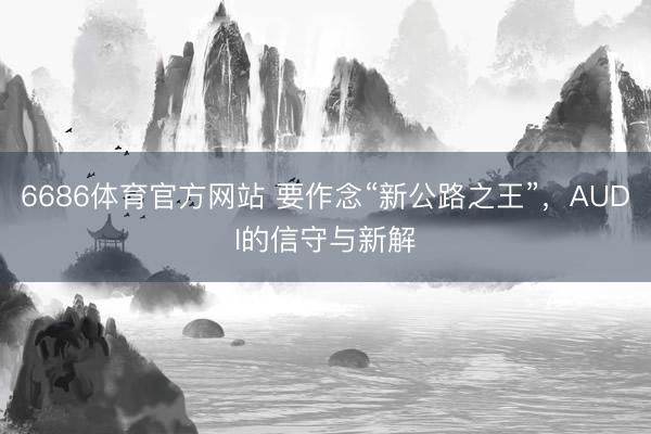 6686体育官方网站 要作念“新公路之王”，AUDI的信守与新解