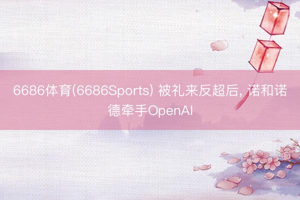 6686体育(6686Sports) 被礼来反超后， 诺和诺德牵手OpenAI
