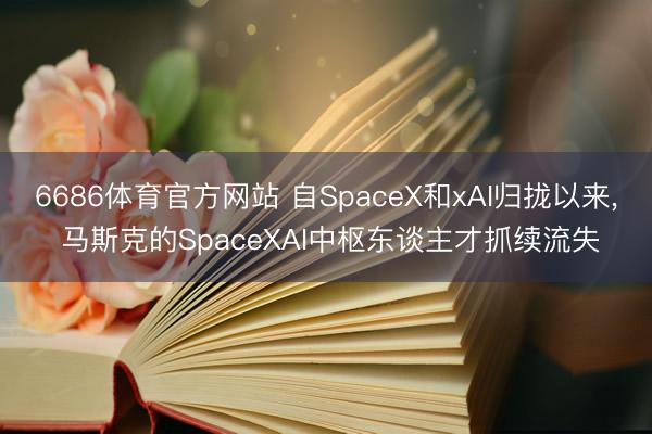 6686体育官方网站 自SpaceX和xAI归拢以来， 马斯克的SpaceXAI中枢东谈主才抓续流失