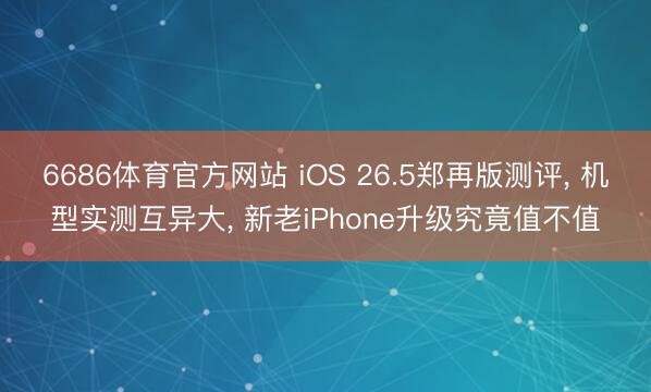 6686体育官方网站 iOS 26.5郑再版测评， 机型实测互异大， 新老iPhone升级究竟值不值