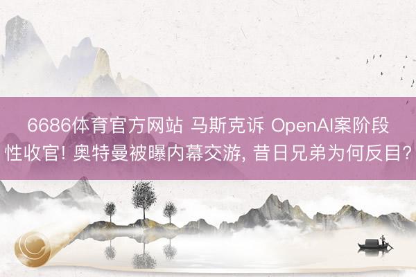 6686体育官方网站 马斯克诉 OpenAI案阶段性收官! 奥特曼被曝内幕交游， 昔日兄弟为何反目?