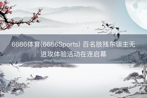 6686体育(6686Sports) 百名肢残东谈主无进攻体验活动在连启幕