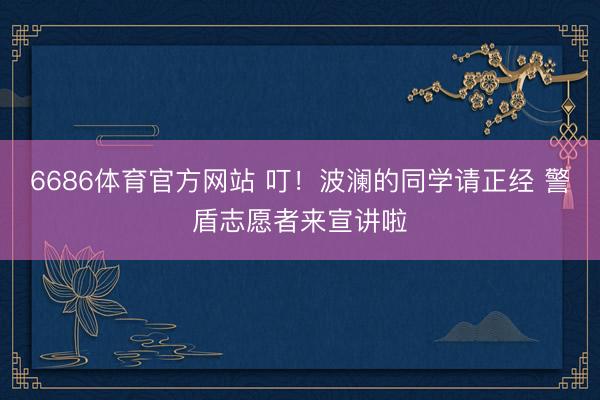 6686体育官方网站 叮！波澜的同学请正经 警盾志愿者来宣讲啦