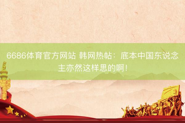 6686体育官方网站 韩网热帖：底本中国东说念主亦然这样思的啊！