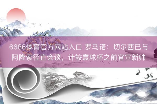 6686体育官方网站入口 罗马诺：切尔西已与阿隆索径直会谈，计较寰球杯之前官宣新帅