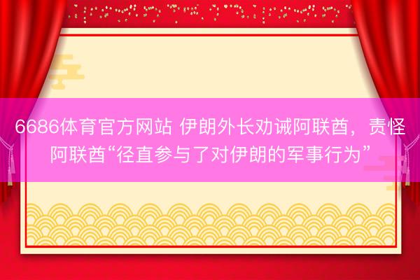 6686体育官方网站 伊朗外长劝诫阿联酋，责怪阿联酋“径直参与了对伊朗的军事行为”