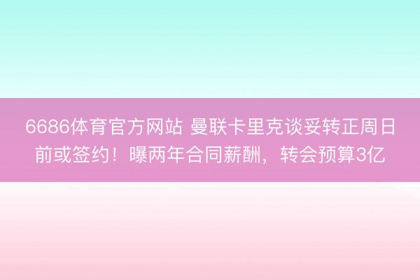 6686体育官方网站 曼联卡里克谈妥转正周日前或签约！曝两年合同薪酬，转会预算3亿