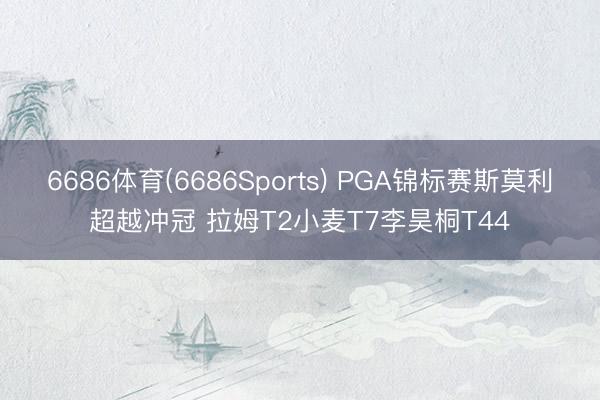6686体育(6686Sports) PGA锦标赛斯莫利超越冲冠 拉姆T2小麦T7李昊桐T44