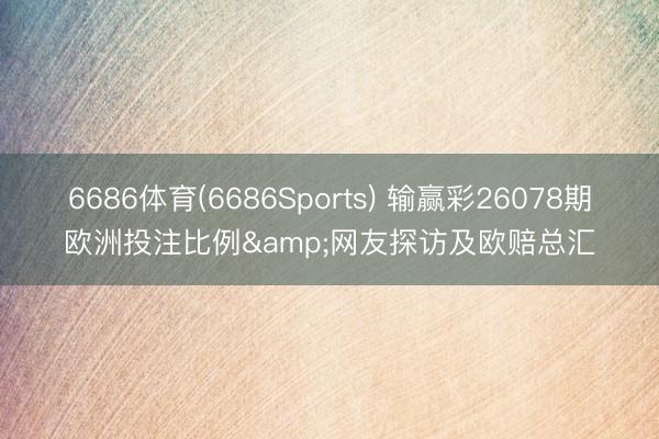 6686体育(6686Sports) 输赢彩26078期欧洲投注比例&网友探访及欧赔总汇