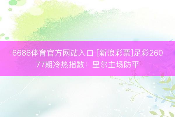 6686体育官方网站入口 [新浪彩票]足彩26077期冷热指数：里尔主场防平