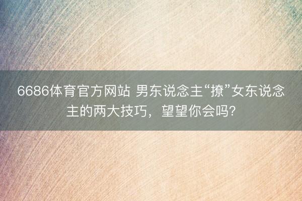 6686体育官方网站 男东说念主“撩”女东说念主的两大技巧，望望你会吗？