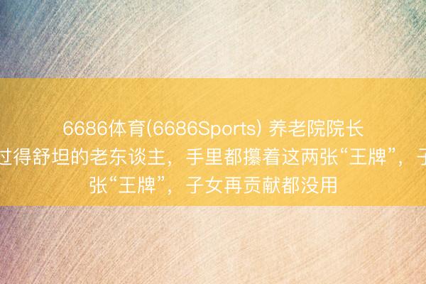 6686体育(6686Sports) 养老院院长表露：那些晚年过得舒坦的老东谈主，手里都攥着这两张“王牌”，子女再贡献都没用