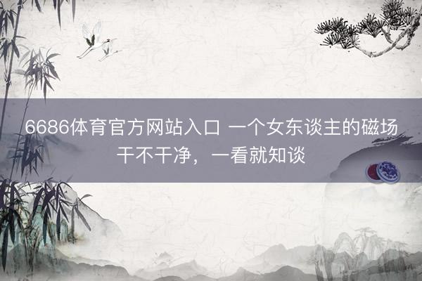 6686体育官方网站入口 一个女东谈主的磁场干不干净，一看就知谈