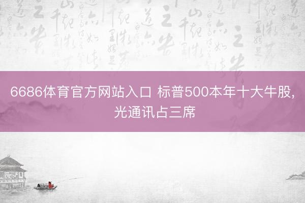 6686体育官方网站入口 标普500本年十大牛股， 光通讯占三席