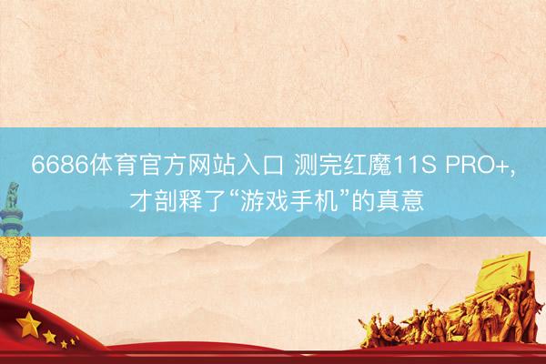 6686体育官方网站入口 测完红魔11S PRO+， 才剖释了“游戏手机”的真意