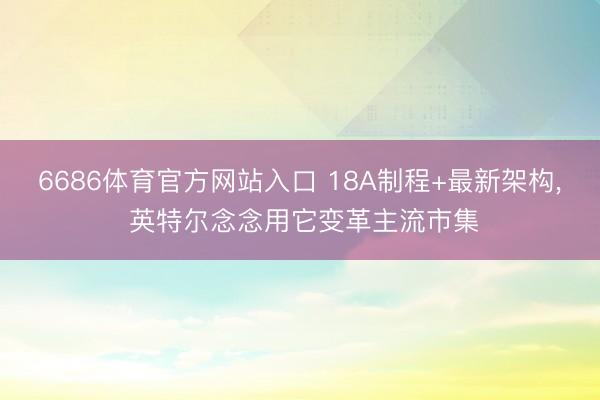 6686体育官方网站入口 18A制程+最新架构， 英特尔念念用它变革主流市集
