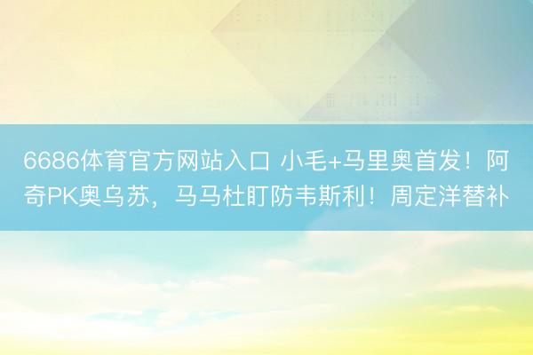 6686体育官方网站入口 小毛+马里奥首发！阿奇PK奥乌苏，马马杜盯防韦斯利！周定洋替补