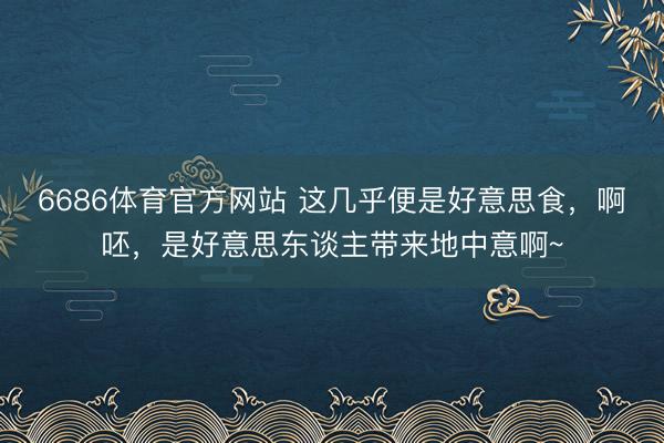 6686体育官方网站 这几乎便是好意思食，啊呸，是好意思东谈主带来地中意啊~