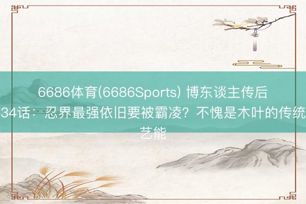 6686体育(6686Sports) 博东谈主传后生篇34话：忍界最强依旧要被霸凌？不愧是木叶的传统艺能
