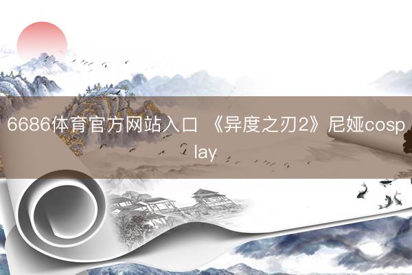 6686体育官方网站入口 《异度之刃2》尼娅cosplay