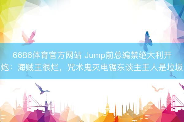 6686体育官方网站 Jump前总编禁绝大利开炮：海贼王很烂，咒术鬼灭电锯东谈主王人是垃圾
