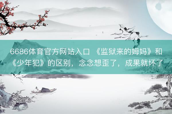 6686体育官方网站入口 《监狱来的姆妈》和《少年犯》的区别，念念想歪了，成果就坏了