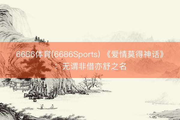 6686体育(6686Sports) 《爱情莫得神话》：无谓非借亦舒之名