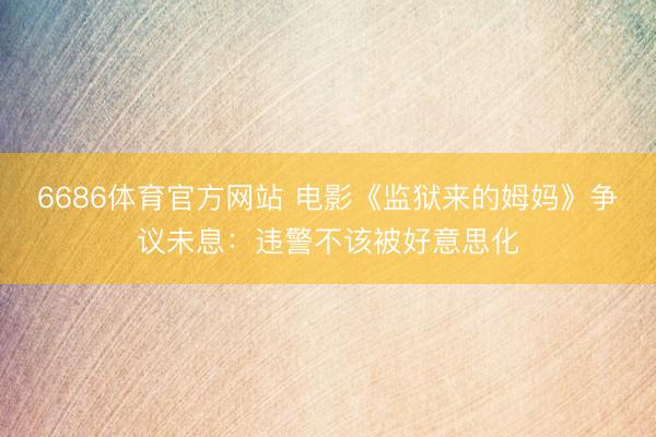 6686体育官方网站 电影《监狱来的姆妈》争议未息：违警不该被好意思化