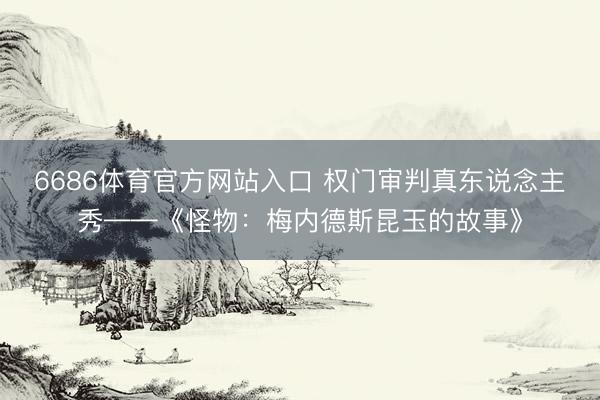 6686体育官方网站入口 权门审判真东说念主秀——《怪物：梅内德斯昆玉的故事》