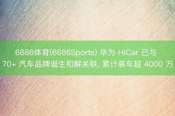 6686体育(6686Sports) 华为 HiCar 已与 70+ 汽车品牌诞生和解关联， 累计装车超 4000 万