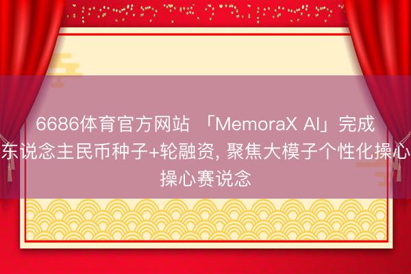 6686体育官方网站 「MemoraX AI」完成数千万东说念主民币种子+轮融资， 聚焦大模子个性化操心赛说念