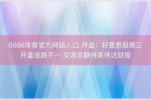 6686体育官方网站入口 开盘：好意思股周三开盘涨跌不一 交游员静待英伟达财报