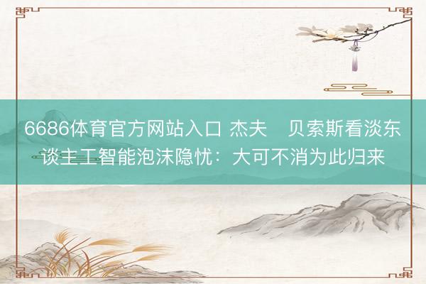 6686体育官方网站入口 杰夫・贝索斯看淡东谈主工智能泡沫隐忧：大可不消为此归来