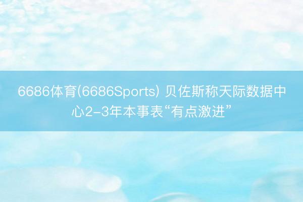 6686体育(6686Sports) 贝佐斯称天际数据中心2-3年本事表“有点激进”